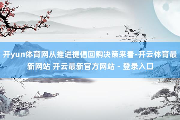 开yun体育网从推进提倡回购决策来看-开云体育最新网站 开云最新官方网站 - 登录入口