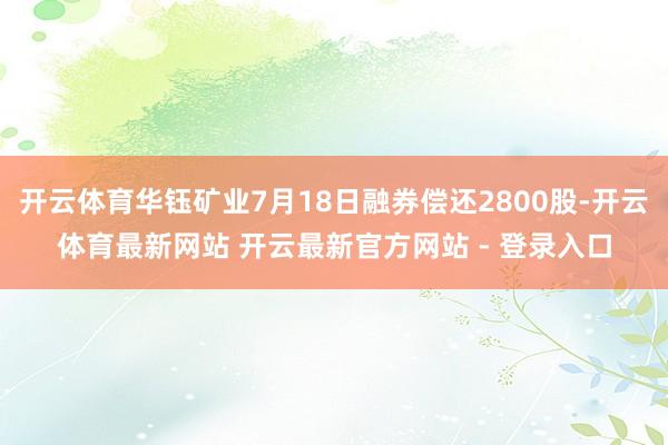 开云体育华钰矿业7月18日融券偿还2800股-开云体育最新网站 开云最新官方网站 - 登录入口