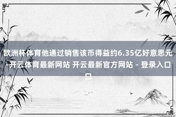 欧洲杯体育他通过销售该币得益约6.35亿好意思元-开云体育最新网站 开云最新官方网站 - 登录入口