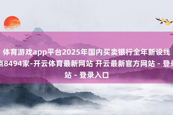 体育游戏app平台2025年国内买卖银行全年新设线下网点8494家-开云体育最新网站 开云最新官方网站 - 登录入口