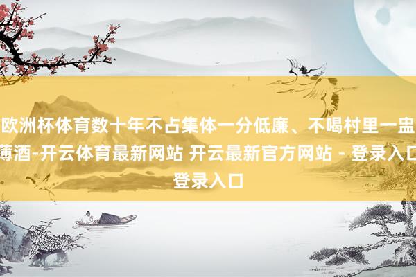 欧洲杯体育数十年不占集体一分低廉、不喝村里一盅薄酒-开云体育最新网站 开云最新官方网站 - 登录入口