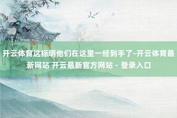 开云体育这标明他们在这里一经到手了-开云体育最新网站 开云最新官方网站 - 登录入口