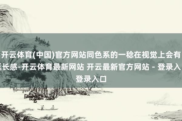 开云体育(中国)官方网站同色系的一稔在视觉上会有延长感-开云体育最新网站 开云最新官方网站 - 登录入口