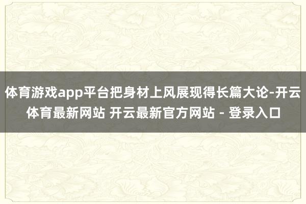 体育游戏app平台把身材上风展现得长篇大论-开云体育最新网站 开云最新官方网站 - 登录入口