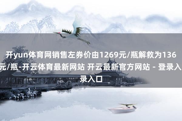 开yun体育网销售左券价由1269元/瓶解救为1369元/瓶-开云体育最新网站 开云最新官方网站 - 登录入口