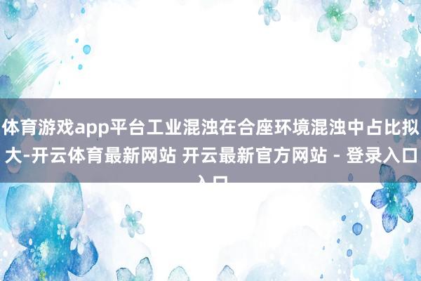 体育游戏app平台工业混浊在合座环境混浊中占比拟大-开云体育最新网站 开云最新官方网站 - 登录入口