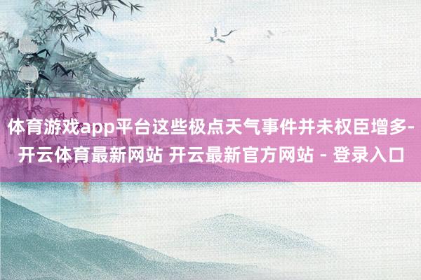 体育游戏app平台这些极点天气事件并未权臣增多-开云体育最新网站 开云最新官方网站 - 登录入口
