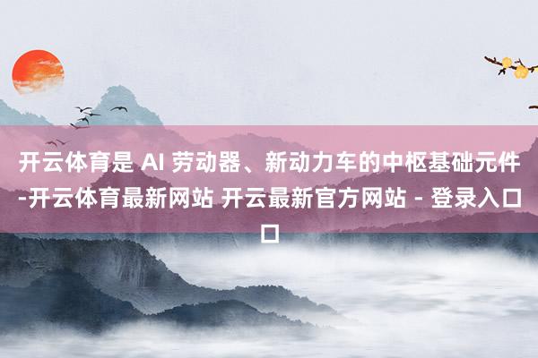 开云体育是 AI 劳动器、新动力车的中枢基础元件-开云体育最新网站 开云最新官方网站 - 登录入口