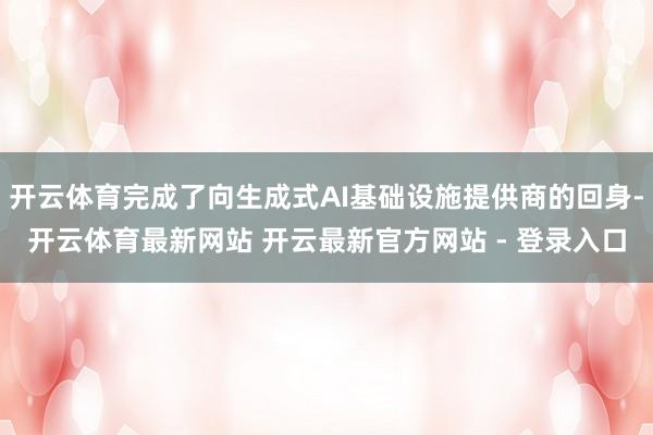 开云体育完成了向生成式AI基础设施提供商的回身-开云体育最新网站 开云最新官方网站 - 登录入口