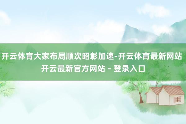 开云体育大家布局顺次昭彰加速-开云体育最新网站 开云最新官方网站 - 登录入口