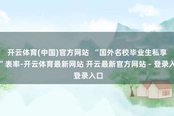 开云体育(中国)官方网站  “国外名校毕业生私享会”表率-开云体育最新网站 开云最新官方网站 - 登录入口
