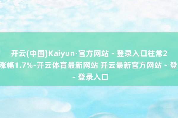 开云(中国)Kaiyun·官方网站 - 登录入口往常24小时涨幅1.7%-开云体育最新网站 开云最新官方网站 - 登录入口