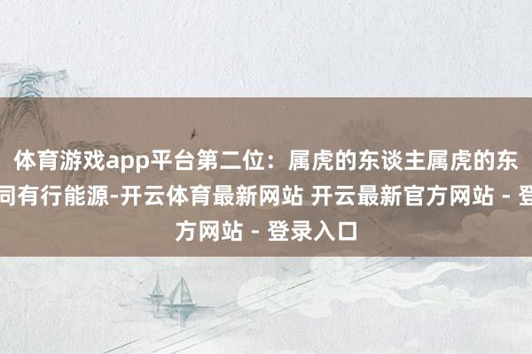 体育游戏app平台第二位：属虎的东谈主属虎的东谈主相同有行能源-开云体育最新网站 开云最新官方网站 - 登录入口