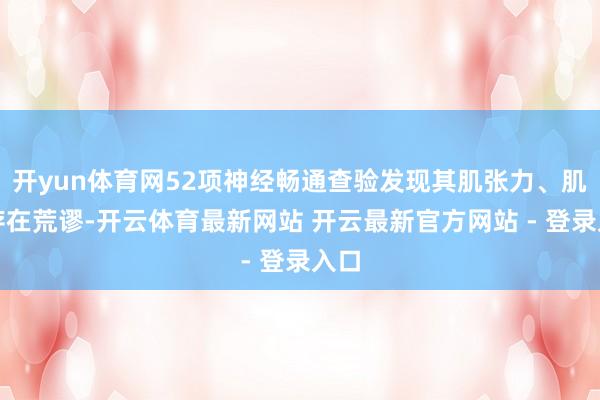 开yun体育网52项神经畅通查验发现其肌张力、肌力存在荒谬-开云体育最新网站 开云最新官方网站 - 登录入口