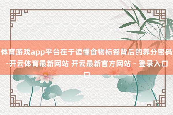 体育游戏app平台在于读懂食物标签背后的养分密码-开云体育最新网站 开云最新官方网站 - 登录入口