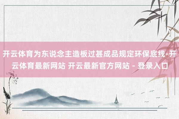 开云体育为东说念主造板过甚成品规定环保底线-开云体育最新网站 开云最新官方网站 - 登录入口