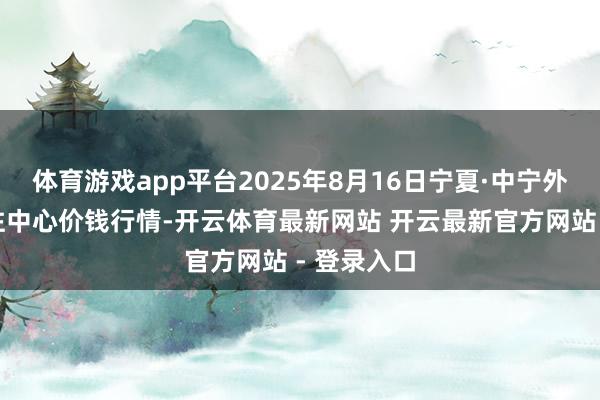 体育游戏app平台2025年8月16日宁夏·中宁外洋枸杞来往中心价钱行情-开云体育最新网站 开云最新官方网站 - 登录入口