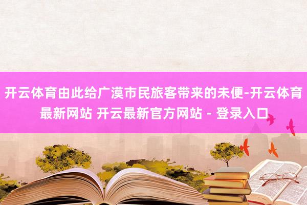 开云体育由此给广漠市民旅客带来的未便-开云体育最新网站 开云最新官方网站 - 登录入口