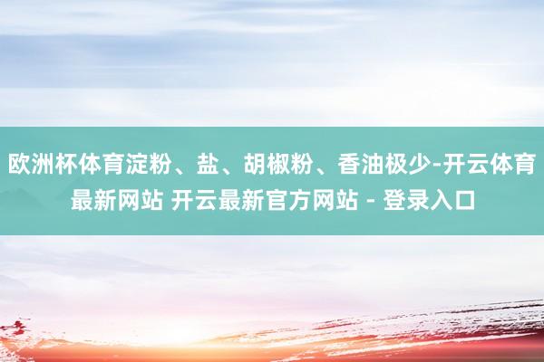 欧洲杯体育淀粉、盐、胡椒粉、香油极少-开云体育最新网站 开云最新官方网站 - 登录入口