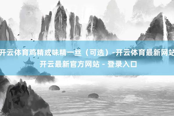 开云体育鸡精或味精一丝(可选)-开云体育最新网站 开云最新官方网站 - 登录入口