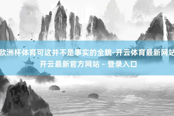 欧洲杯体育可这并不是事实的全貌-开云体育最新网站 开云最新官方网站 - 登录入口