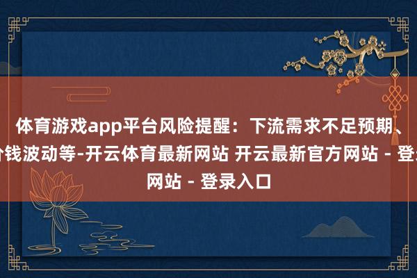 体育游戏app平台风险提醒:下流需求不足预期、产物价钱波动等-开云体育最新网站 开云最新官方网站 - 登录入口