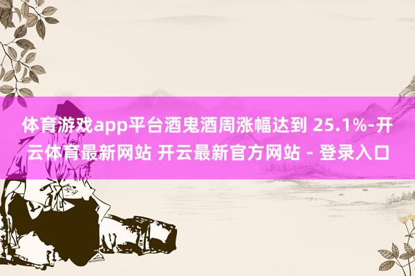 体育游戏app平台酒鬼酒周涨幅达到 25.1%-开云体育最新网站 开云最新官方网站 - 登录入口