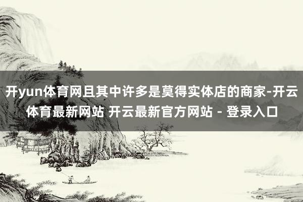 开yun体育网且其中许多是莫得实体店的商家-开云体育最新网站 开云最新官方网站 - 登录入口