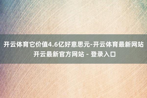 开云体育它价值4.6亿好意思元-开云体育最新网站 开云最新官方网站 - 登录入口