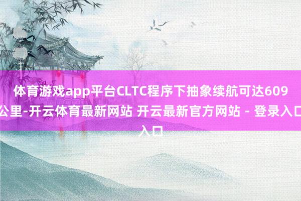 体育游戏app平台CLTC程序下抽象续航可达609公里-开云体育最新网站 开云最新官方网站 - 登录入口