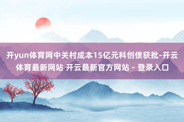 开yun体育网中关村成本15亿元科创债获批-开云体育最新网站 开云最新官方网站 - 登录入口