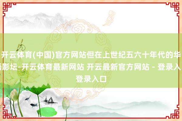 开云体育(中国)官方网站但在上世纪五六十年代的华语影坛-开云体育最新网站 开云最新官方网站 - 登录入口
