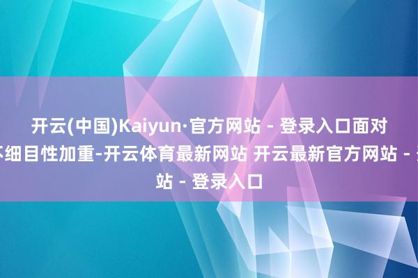 开云(中国)Kaiyun·官方网站 - 登录入口面对商场的不细目性加重-开云体育最新网站 开云最新官方网站 - 登录入口