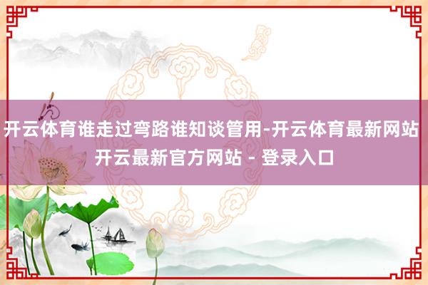 开云体育谁走过弯路谁知谈管用-开云体育最新网站 开云最新官方网站 - 登录入口