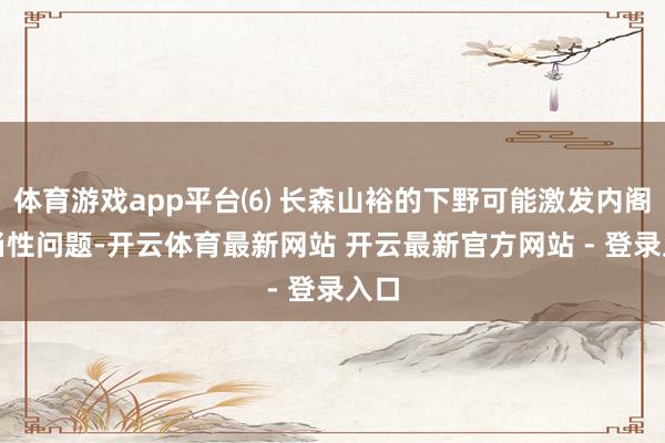 体育游戏app平台⑹ 长森山裕的下野可能激发内阁适当性问题-开云体育最新网站 开云最新官方网站 - 登录入口