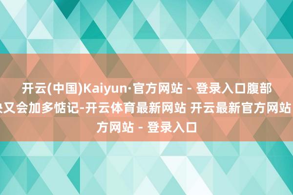 开云(中国)Kaiyun·官方网站 - 登录入口腹部反复不痛快又会加多惦记-开云体育最新网站 开云最新官方网站 - 登录入口