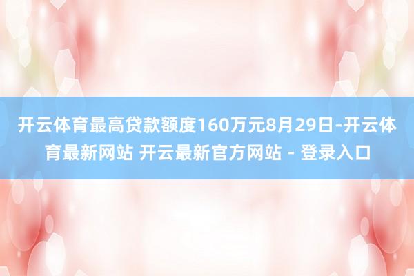开云体育最高贷款额度160万元　　8月29日-开云体育最新网站 开云最新官方网站 - 登录入口