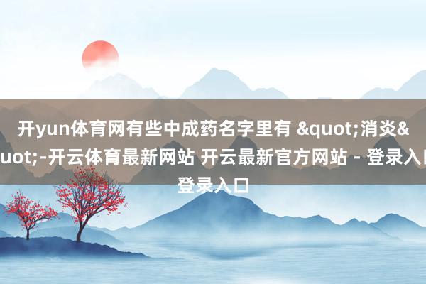 开yun体育网有些中成药名字里有 "消炎"-开云体育最新网站 开云最新官方网站 - 登录入口