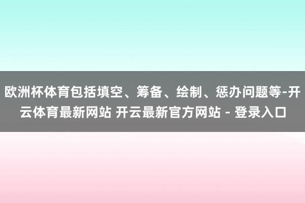欧洲杯体育包括填空、筹备、绘制、惩办问题等-开云体育最新网站 开云最新官方网站 - 登录入口