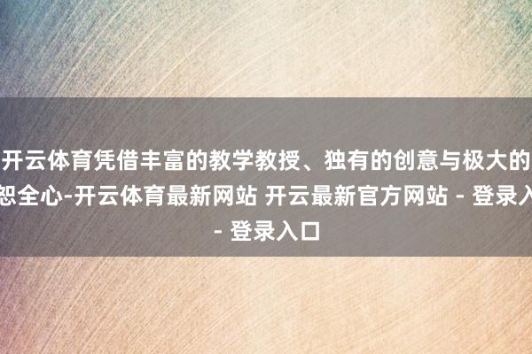 开云体育凭借丰富的教学教授、独有的创意与极大的宽恕全心-开云体育最新网站 开云最新官方网站 - 登录入口