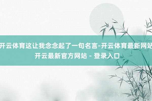开云体育这让我念念起了一句名言-开云体育最新网站 开云最新官方网站 - 登录入口