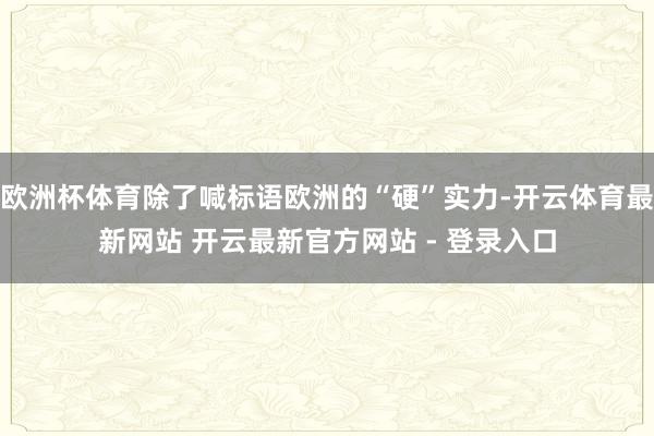 欧洲杯体育除了喊标语欧洲的“硬”实力-开云体育最新网站 开云最新官方网站 - 登录入口