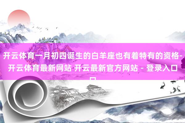 开云体育一月初四诞生的白羊座也有着特有的资格-开云体育最新网站 开云最新官方网站 - 登录入口