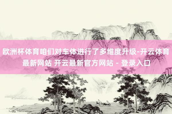 欧洲杯体育咱们对车体进行了多维度升级-开云体育最新网站 开云最新官方网站 - 登录入口