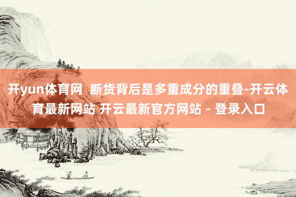 开yun体育网 断货背后是多重成分的重叠-开云体育最新网站 开云最新官方网站 - 登录入口