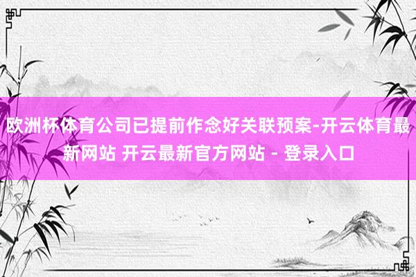欧洲杯体育公司已提前作念好关联预案-开云体育最新网站 开云最新官方网站 - 登录入口