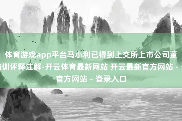 体育游戏app平台马小利已得到上交所上市公司董秘任职培训评释注解-开云体育最新网站 开云最新官方网站 - 登录入口