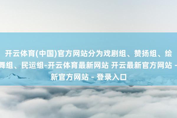 开云体育(中国)官方网站分为戏剧组、赞扬组、绘图组、跳舞组、民运组-开云体育最新网站 开云最新官方网站 - 登录入口