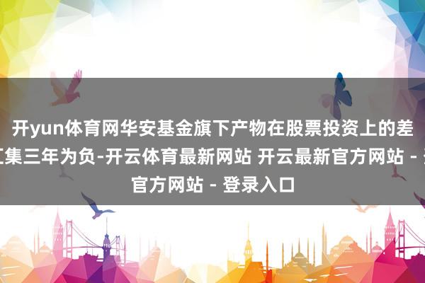 开yun体育网华安基金旗下产物在股票投资上的差价收入汇集三年为负-开云体育最新网站 开云最新官方网站 - 登录入口