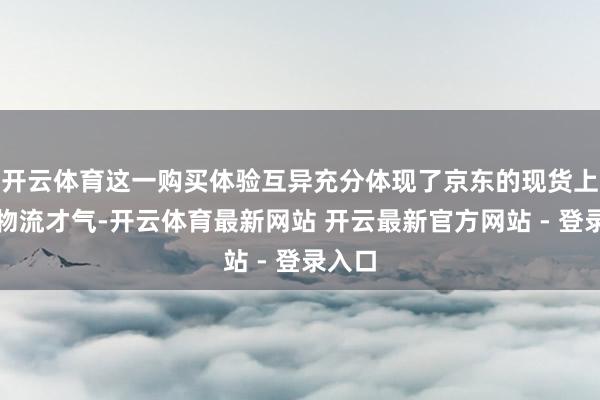 开云体育这一购买体验互异充分体现了京东的现货上风和物流才气-开云体育最新网站 开云最新官方网站 - 登录入口